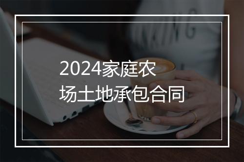 2024家庭农场土地承包合同