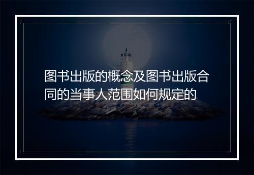 图书出版的概念及图书出版合同的当事人范围如何规定的