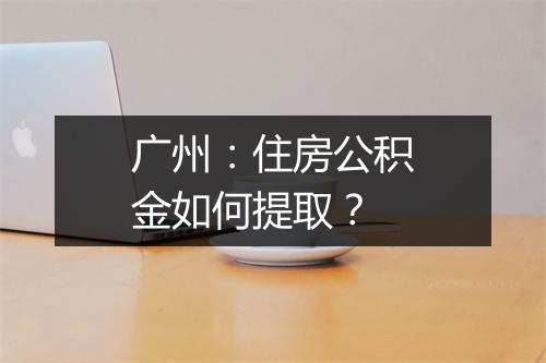 广州：住房公积金如何提取？