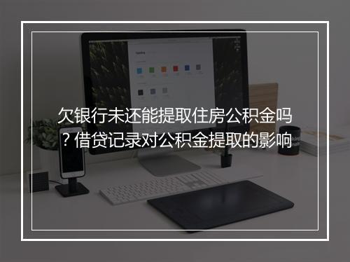 欠银行未还能提取住房公积金吗？借贷记录对公积金提取的影响