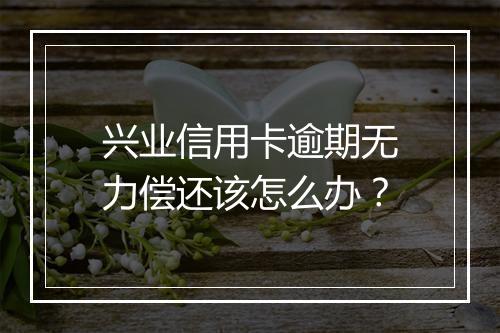 兴业信用卡逾期无力偿还该怎么办？