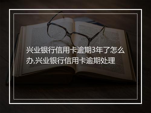 兴业银行信用卡逾期3年了怎么办,兴业银行信用卡逾期处理