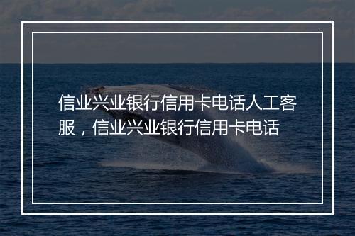 信业兴业银行信用卡电话人工客服，信业兴业银行信用卡电话