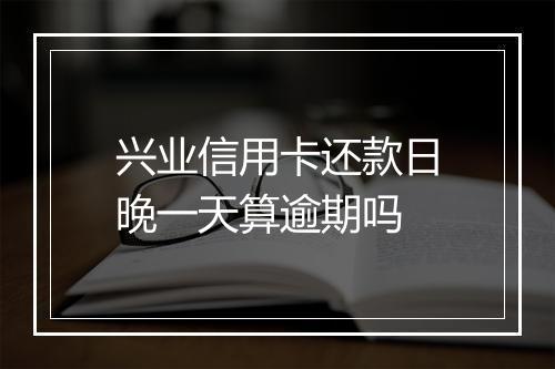 兴业信用卡还款日晚一天算逾期吗