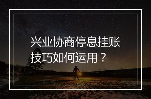兴业协商停息挂账技巧如何运用？