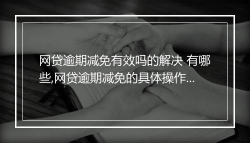 网贷逾期减免有效吗的解决 有哪些,网贷逾期减免的具体操作步骤