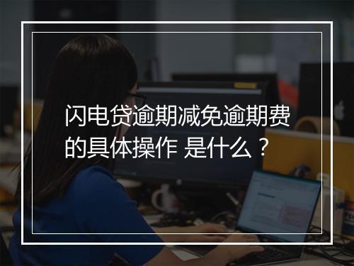 闪电贷逾期减免逾期费的具体操作 是什么？