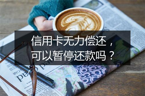 信用卡无力偿还，可以暂停还款吗？