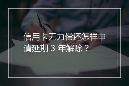 信用卡无力偿还怎样申请延期 3 年解除？