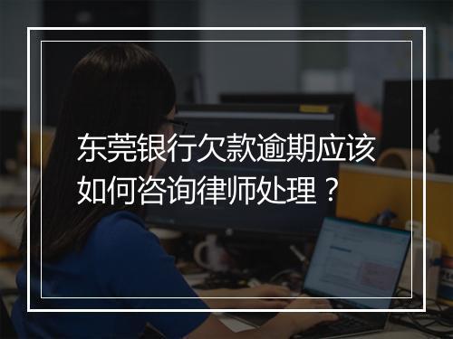 东莞银行欠款逾期应该如何咨询律师处理？