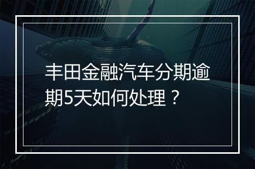 丰田金融汽车分期逾期5天如何处理？