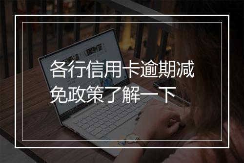 各行信用卡逾期减免政策了解一下