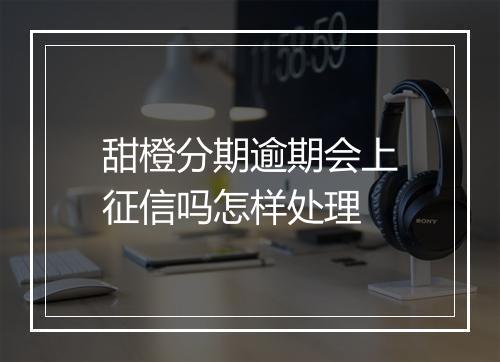 甜橙分期逾期会上征信吗怎样处理
