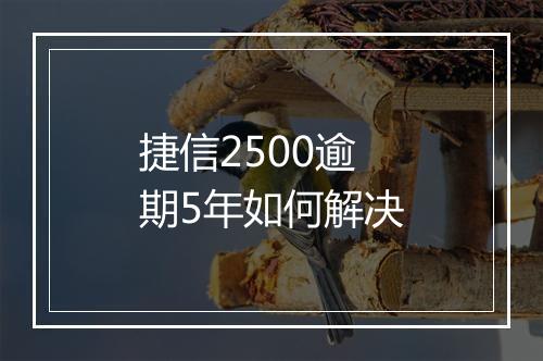 捷信2500逾期5年如何解决