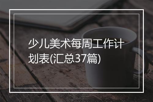 少儿美术每周工作计划表(汇总37篇)