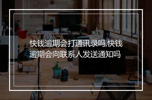 快钱逾期会打通讯录吗,快钱逾期会向联系人发送通知吗