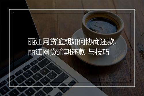 丽江网贷逾期如何协商还款,丽江网贷逾期还款 与技巧