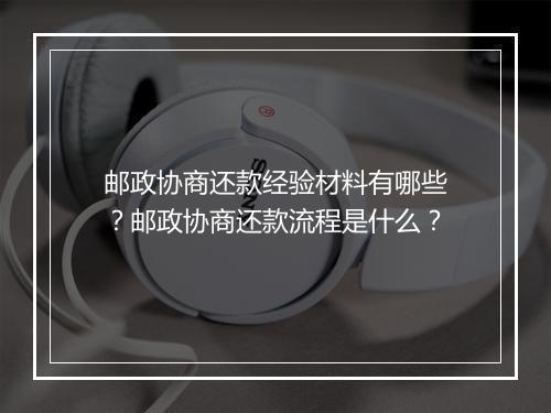 邮政协商还款经验材料有哪些？邮政协商还款流程是什么？