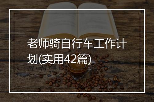 老师骑自行车工作计划(实用42篇)