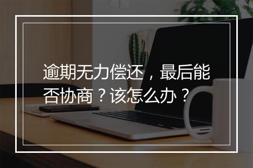 逾期无力偿还，最后能否协商？该怎么办？
