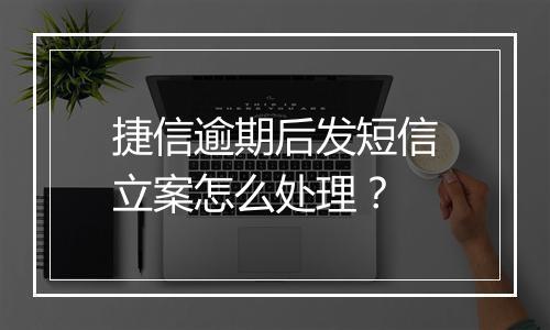 捷信逾期后发短信立案怎么处理？
