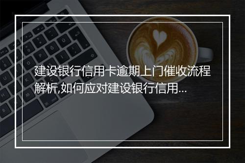 建设银行信用卡逾期上门催收流程解析,如何应对建设银行信用卡逾期问题