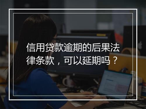 信用贷款逾期的后果法律条款，可以延期吗？