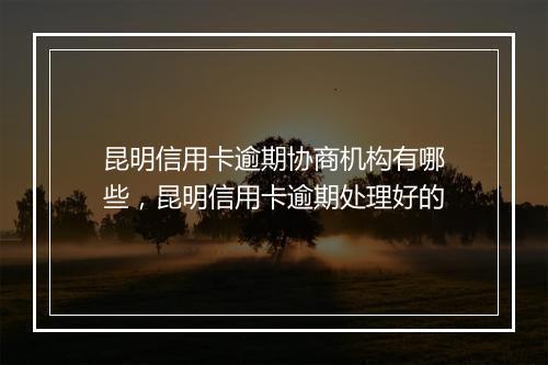 昆明信用卡逾期协商机构有哪些，昆明信用卡逾期处理好的