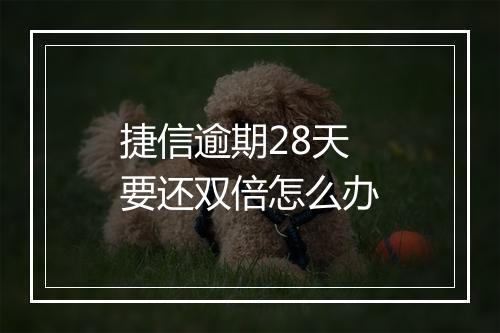捷信逾期28天要还双倍怎么办