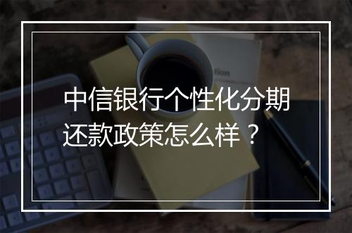 中信银行个性化分期还款政策怎么样？