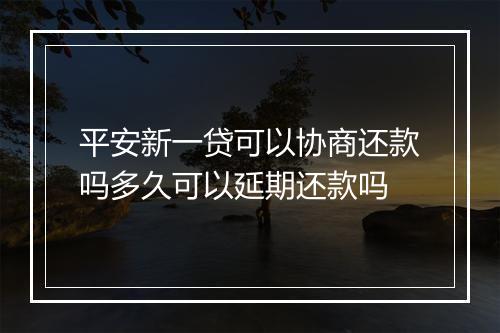 平安新一贷可以协商还款吗多久可以延期还款吗