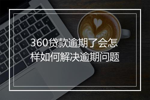 360贷款逾期了会怎样如何解决逾期问题