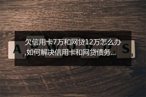 欠信用卡7万和网贷12万怎么办,如何解决信用卡和网贷债务问题