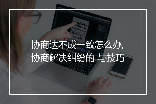 协商达不成一致怎么办,协商解决纠纷的 与技巧