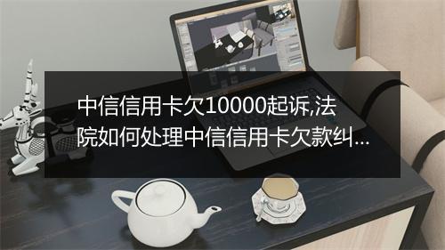 中信信用卡欠10000起诉,法院如何处理中信信用卡欠款纠纷