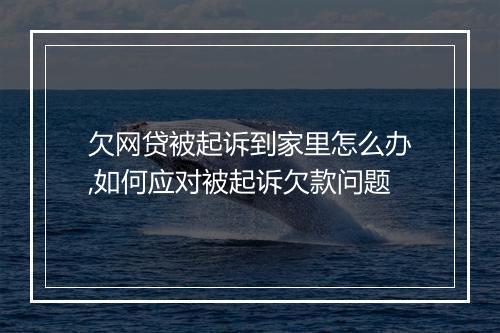 欠网贷被起诉到家里怎么办,如何应对被起诉欠款问题