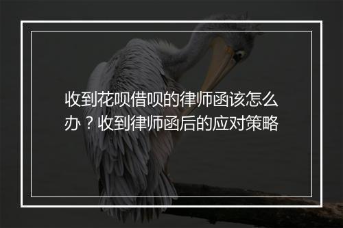 收到花呗借呗的律师函该怎么办？收到律师函后的应对策略
