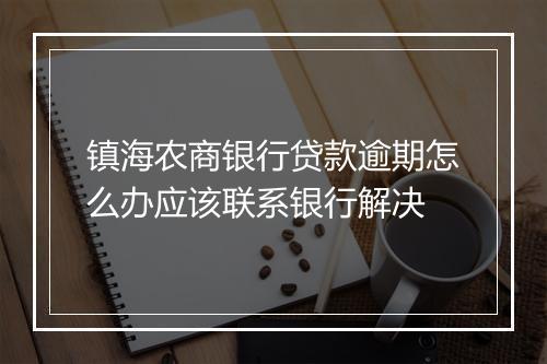 镇海农商银行贷款逾期怎么办应该联系银行解决
