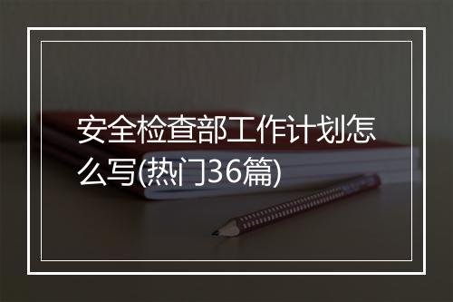 安全检查部工作计划怎么写(热门36篇)