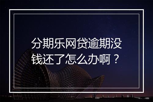 分期乐网贷逾期没钱还了怎么办啊？