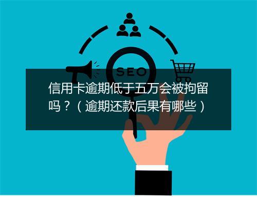 信用卡逾期低于五万会被拘留吗？（逾期还款后果有哪些）