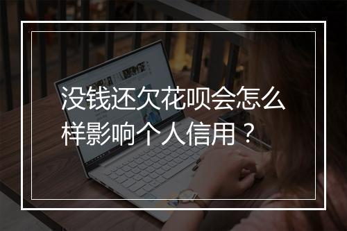 没钱还欠花呗会怎么样影响个人信用？