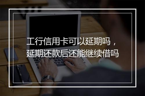 工行信用卡可以延期吗，延期还款后还能继续借吗