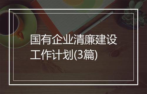 国有企业清廉建设工作计划(3篇)