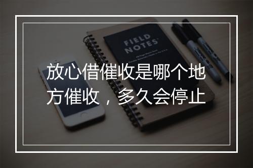 放心借催收是哪个地方催收，多久会停止