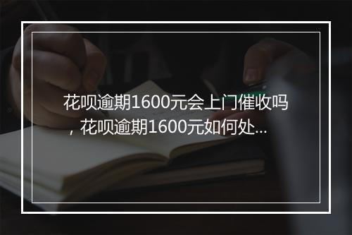 花呗逾期1600元会上门催收吗，花呗逾期1600元如何处理