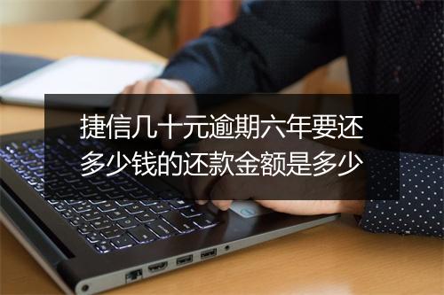 捷信几十元逾期六年要还多少钱的还款金额是多少