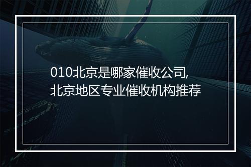 010北京是哪家催收公司,北京地区专业催收机构推荐