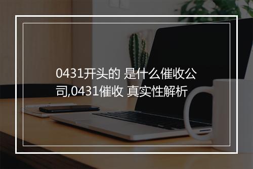 0431开头的 是什么催收公司,0431催收 真实性解析
