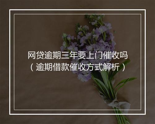 网贷逾期三年要上门催收吗（逾期借款催收方式解析）